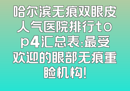 哈尔滨无痕双眼皮人气医院排行top4汇总表：最受欢迎的眼部无痕重睑机构！