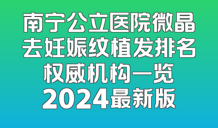 南宁公立医院微晶去妊娠纹植发排名 权威机构一览 2024最新版