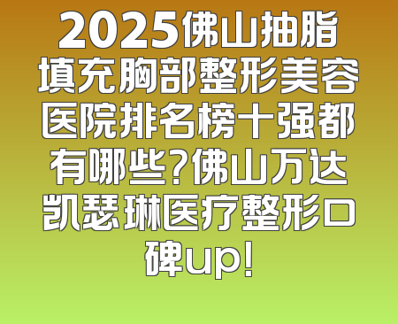 2025佛山抽脂填充胸部整形美容医院排名榜十强都有哪些？佛山万达凯瑟琳医疗整形口碑up！