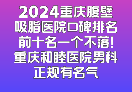 2024重庆腹壁吸脂医院口碑排名前十名一个不落！重庆和睦医院男科正规有名气