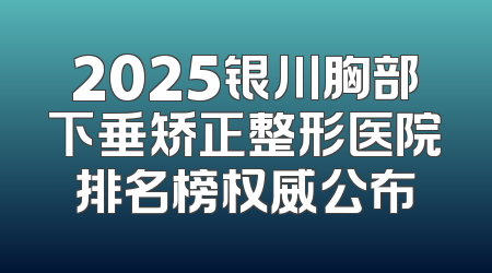 2025银川胸部下垂矫正整形医院排名榜权威公布