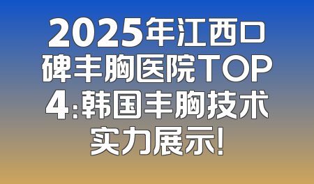 2025年江西口碑丰胸医院TOP4：韩国丰胸技术实力展示！
