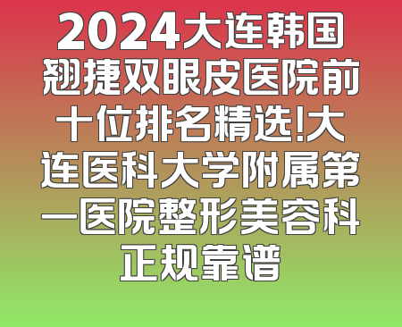 2024大连韩国翘捷双眼皮医院前十位排名精选！大连医科大学附属第一医院整形美容科正规靠谱