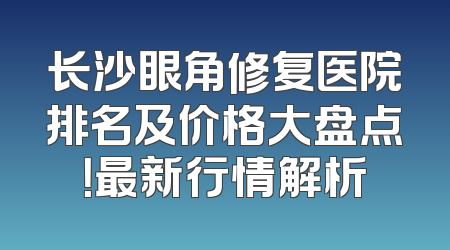 长沙眼角修复医院排名及价格大盘点！最新行情解析