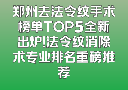 郑州去法令纹手术榜单TOP5全新出炉！法令纹消除术专业排名重磅推荐
