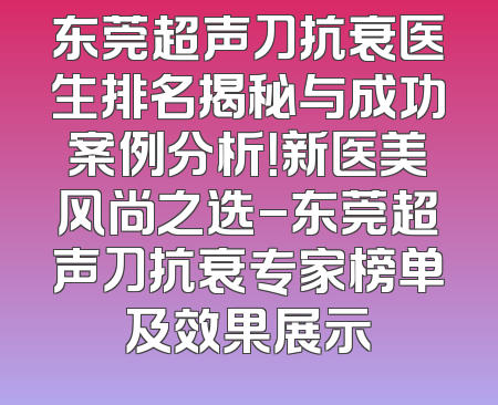 东莞超声刀抗衰医生排名揭秘与成功案例分析！新医美风尚之选-东莞超声刀抗衰专家榜单及效果展示