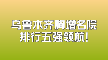 乌鲁木齐胸增名院排行五强领航！