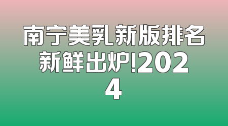 南宁美乳新版排名新鲜出炉!2024