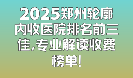 2025郑州轮廓内收医院排名前三佳，专业解读收费榜单！
