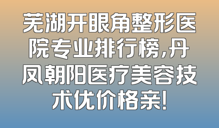 芜湖开眼角整形医院专业排行榜，丹凤朝阳医疗美容技术优价格亲！