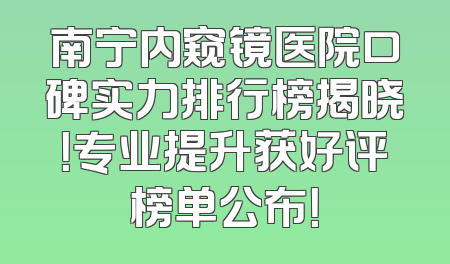 南宁内窥镜医院口碑实力排行榜揭晓！专业提升获好评榜单公布！