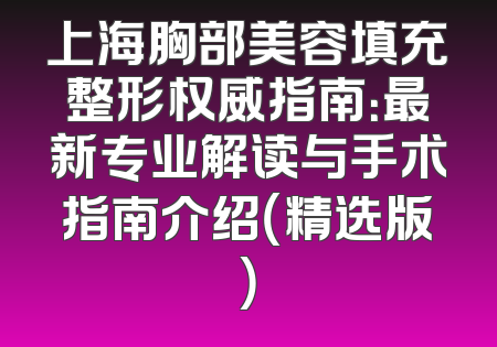 上海胸部美容填充整形权威指南：最新专业解读与手术指南介绍（精选版）
