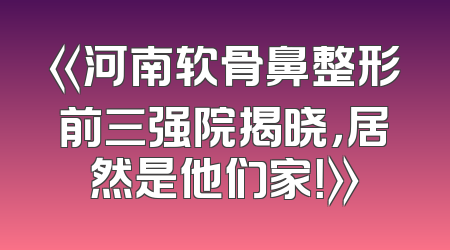 《河南软骨鼻整形前三强院揭晓，居然是他们家！》