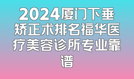 2024厦门下垂矫正术排名福华医疗美容诊所专业靠谱