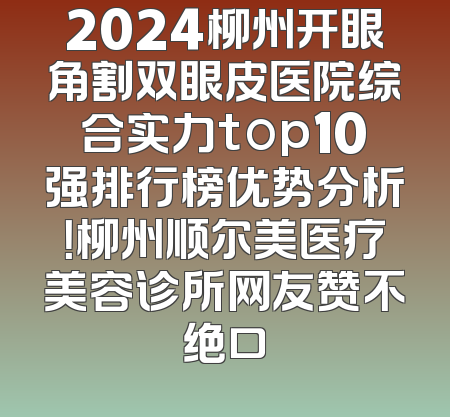 2024柳州开眼角割双眼皮医院综合实力top10强排行榜优势分析！柳州顺尔美医疗美容诊所网友赞不绝口