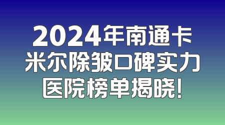 2024年南通卡米尔除皱口碑实力医院榜单揭晓！