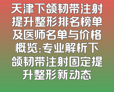 天津下颌韧带注射提升整形排名榜单及医师名单与价格概览：专业解析下颌韧带注射固定提升整形新动态
