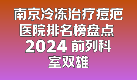 南京冷冻治疗痘疤医院排名榜盘点 2024 前列科室双雄