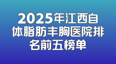 2025年江西自体脂肪丰胸医院排名前五榜单