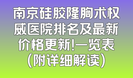 南京硅胶隆胸术权威医院排名及最新价格更新！一览表（附详细解读）