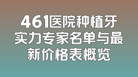 461医院种植牙实力专家名单与最新价格表概览