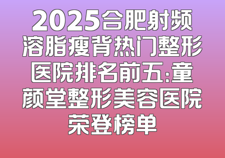2025合肥射频溶脂瘦背热门整形医院排名前五：童颜堂整形美容医院荣登榜单