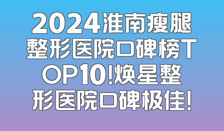 2024淮南瘦腿整形医院口碑榜TOP10！焕星整形医院口碑极佳！