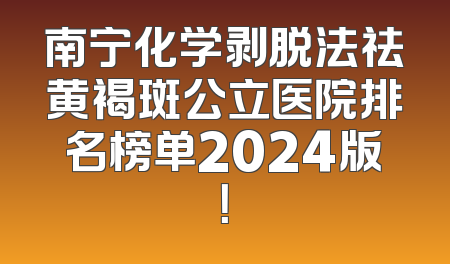 南宁化学剥脱法祛黄褐斑公立医院排名榜单2024版！