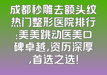 成都秒雕去额头纹热门整形医院排行：美美跳动医美口碑卓越，资历深厚，首选之选！