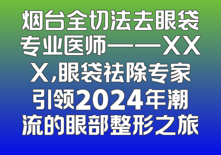 烟台全切法去眼袋专业医师——XXX，眼袋祛除专家引领2024年潮流的眼部整形之旅