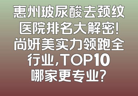 惠州玻尿酸去颈纹医院排名大解密！尚妍美实力领跑全行业，TOP10哪家更专业？