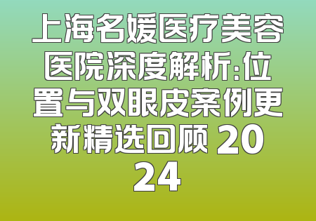 上海名媛医疗美容医院深度解析：位置与双眼皮案例更新精选回顾 2024