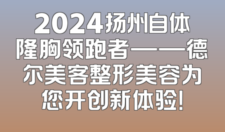 2024扬州自体隆胸领跑者——德尔美客整形美容为您开创新体验！