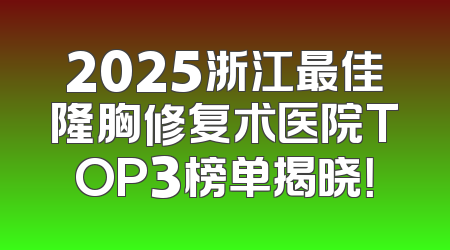 2025浙江最佳隆胸修复术医院TOP3榜单揭晓！