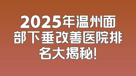 2025年温州面部下垂改善医院排名大揭秘！
