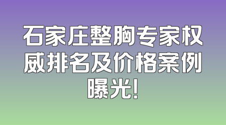 石家庄整胸专家权威排名及价格案例曝光！
