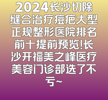 2024长沙切除缝合治疗痘疤大型正规整形医院排名前十提前预览！长沙开福美之峰医疗美容门诊部选了不亏~