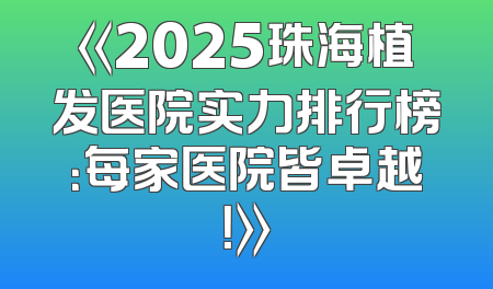 《2025珠海植发医院实力排行榜：每家医院皆卓越！》