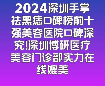 2024深圳手掌祛黑痣口碑榜前十强美容医院口碑深究！深圳博研医疗美容门诊部实力在线媲美