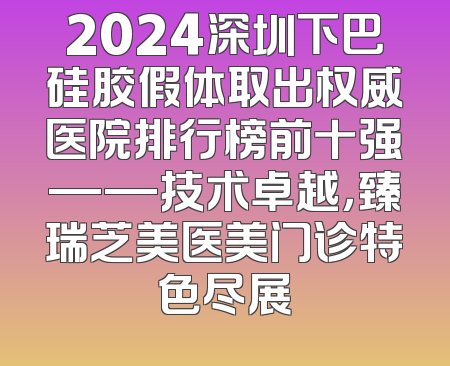 2024深圳下巴硅胶假体取出权威医院排行榜前十强——技术卓越，臻瑞芝美医美门诊特色尽展