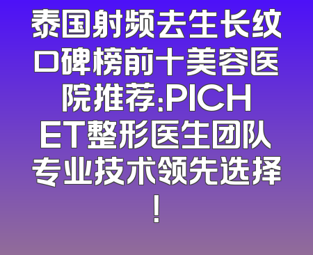 泰国射频去生长纹口碑榜前十美容医院推荐：PICHET整形医生团队专业技术领先选择！