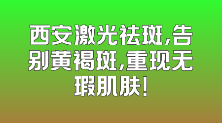 西安激光祛斑，告别黄褐斑，重现无瑕肌肤！