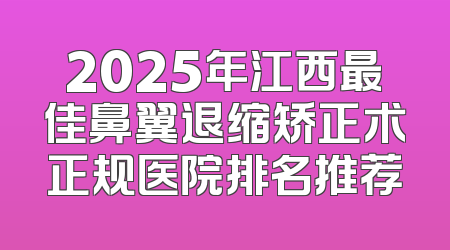 2025年江西最佳鼻翼退缩矫正术正规医院排名推荐