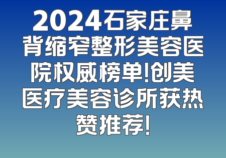 2024石家庄鼻背缩窄整形美容医院权威榜单！创美医疗美容诊所获热赞推荐！