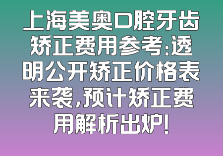 上海美奥口腔牙齿矫正费用参考：透明公开矫正价格表来袭，预计矫正费用解析出炉！