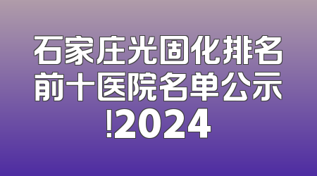 石家庄光固化排名前十医院名单公示！2024