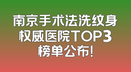 南京手术法洗纹身权威医院TOP3榜单公布！