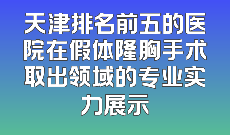 天津排名前五的医院在假体隆胸手术取出领域的专业实力展示