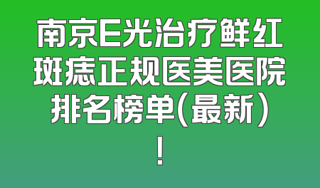 南京E光治疗鲜红斑痣正规医美医院排名榜单（最新）！