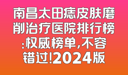南昌太田痣皮肤磨削治疗医院排行榜：权威榜单，不容错过！2024版